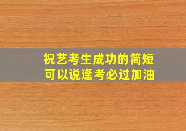 祝艺考生成功的简短 可以说逢考必过加油